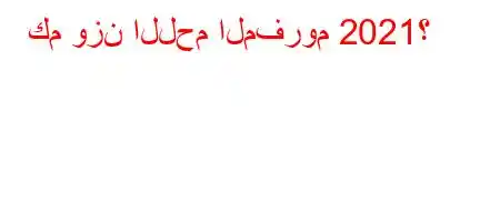 كم وزن اللحم المفروم 2021؟